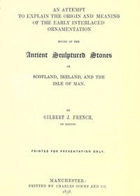 An Attempt to Explain the Origin and Meaning of the Early Interlaced Ornamentation Found on the Sculptured Stones of Scotland, Ireland, and the Isle of Man
