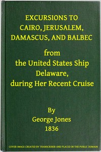 Excursions to Cairo, Jerusalem, Damascus, and Balbec From the United States Ship Delaware, During Her Recent Cruise: With an Attempt to Discriminate Between Truth and Error in Regard to the Sacred Places of the Holy City