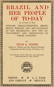 Brazil and Her People of To-day: An Account of the Customs, Characteristics, Amusements, History and Advancement of the Brazilians, and the Development and Resources of Their Country