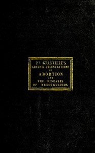 Graphic illustrations of abortion and the diseases of menstruation: Consisting of Twelve Plates from Drawings Engraved on Stone, and Coloured by Mr. J. Perry, and Two Copper-plates from the Philosophical Transactions, Coloured by the Same Artist. the Whole Representing Forty-five Specimens of Aborted Ova and Adventitious Productions of the Uterus, With Preliminary Observations, Explanations of the Figures and Remarks, Anatomical and Physiological.