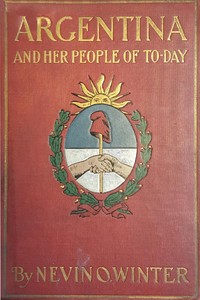 Argentina and Her People of To-day: An account of the customs, characteristics, amusements, history and advancement of the Argentinians, and the development and resources of their country