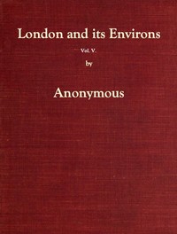 London and Its Environs Described, vol. 5 (of 6): Containing an Account of Whatever is Most Remarkable for Grandeur, Elegance, Curiosity or Use, in the City and in the Country Twenty Miles Round It