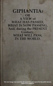 Giphantia: Or a View of What Has Passed, What Is Now Passing, and, During the Present Century, What Will Pass, in the World.