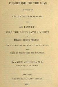 Pilgrimages to the Spas in Pursuit of Health and Recreation: With an inquiry into the comparative merits of different mineral waters: the maladies to which they are applicable, and those in which they are injurious