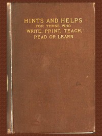 Pens and Types: or Hints and Helps for Those who Write, Print, Read, Teach, or Learn