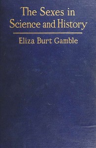The Sexes in Science and History: An inquiry into the dogma of woman's inferiority to man