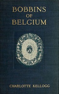 Bobbins of Belgium: A book of Belgian lace, lace-workers, lace-schools and lace-villages