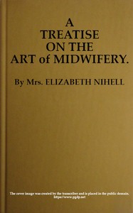 A Treatise on the Art of Midwifery: Setting Forth Various Abuses Therein, Especially as to the Practice With Instruments: the Whole Serving to Put All Rational Inquirers in a Fair Way of Very Safely Forming Their Own Judgement Upon the Question; Which It Is Best to Employ, in Cases of Pregnancy and Lying-in, a Man-midwife; Or, a Midwife