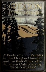 Oregon, the Picturesque: A Book of Rambles in the Oregon Country and in the Wilds of Northern California