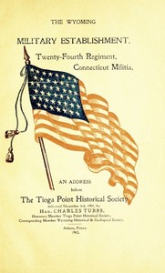 The Wyoming Military Establishment. A History of the Twenty-fourth Regiment of Connecticut Militia: An Address Before the Tioga Point Historical Society, Delivered December 3rd, 1901