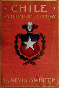 Chile and Her People of To-day: An Account of the Customs, Characteristics, Amusements, History and Advancement of the Chileans, and the Development and Resources of Their Country