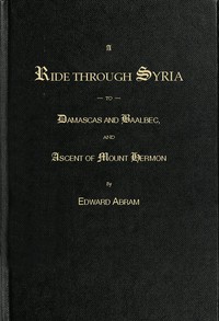 A Ride through Syria to Damascus and Baalbec, and ascent of Mount Hermon