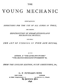 The Young Mechanic: Containing directions for the use of all kinds of tools, and for the construction of steam engines and mechanical models, including the art of turning in wood and metal