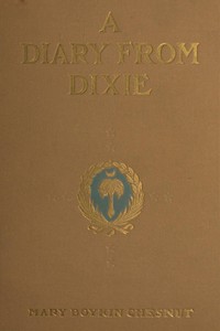 A Diary from Dixie: As written by Mary Boykin Chesnut, wife of James Chesnut, Jr., United States Senator from South Carolina, 1859-1861, and afterward an Aide to Jefferson Davis and a Brigadier-General in the Confederate Army