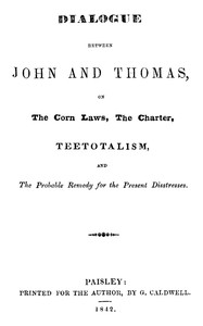 Dialogue between John and Thomas, on the Corn Laws, the Charter, Teetotalism, and the Probable Remedy for the Present Disstresses