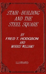 Stair-Building and the Steel Square: A Manual of Practical Instruction in the Art of Stair-Building and Hand-Railing, and the Manifold Uses of the Steel Square