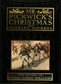 Mr. Pickwick's Christmas: Being an Account of the Pickwickians' Christmas at the Manor Farm, of the Adventures There; the Tale of the Goblin Who Stole a Sexton, and of the Famous Sports on the Ice