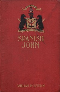 Spanish John: Being a Memoir, Now First Published in Complete Form, of the Early Life and Adventures of Colonel John McDonell, Known as "Spanish John," When a Lieutenant in the Company of St. James of the Regiment Irlandia, in the Service of the King of Spain Operating in Italy
