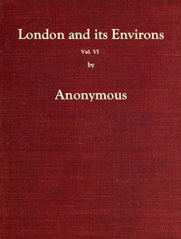 London and Its Environs Described, vol. 6 (of 6): Containing an Account of Whatever is Most Remarkable for Grandeur, Elegance, Curiosity or Use, in the City and in the Country Twenty Miles Round It
