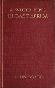 A White King in East Africa: The Remarkable Adventures of John Boyes, Trader and Soldier of Fortune, Who Became King of the Savage Wa-Kikuyu