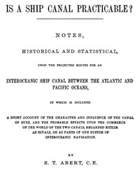 Is a Ship Canal Practicable?: Notes, Historical and Statistical, Upon the Projected Routes for an Interoceanic Ship Canal Between the Atlantic and Pacific Oceans, in Which is Included a Short Account of the Character and Influence of the Canal of Suez, and the Probable Effects Upon the Commerce of the World of the Two Canals, Regarded Either as Rivals, or as Parts of One System of Interoceanic Navigation