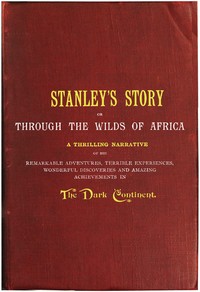Stanley's Story; Or, Through the Wilds of Africa: A Thrilling Narrative of His Remarkable Adventures, Terrible Experiences, Wonderful Discoveries and Amazing Achievements in the Dark Continent