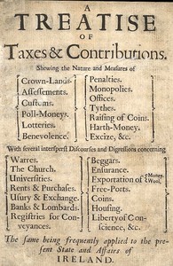 A Treatise of Taxes and Contributions: Shewing the nature and measures of crown-lands, assessements, customs, poll-moneys, lotteries, benevolence, penalties, monopolies, offices, tythes, raising of coins, harth-money, excize, &c.; with several intersperst discourses and digressions concerning warres, the church, universities, rents & purchases, usury & exchange, banks & lombards, registries for conveyances, beggars, ensurance, exportation of money [&] wool, free-ports, coins, housing, liberty of conscience, &c.; the same being frequently applied to the present state and affairs of Ireland.