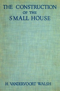 The Construction of the Small House: A Simple and Useful Source of Information of the Methods of Building Small American Homes, for Anyone Planning to Build