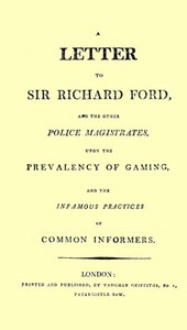 A Letter to Sir Richard Ford and the Other Police Magistrates: Upon the Prevalancy of Gaming, and the Infamous Practices of Common Informers
