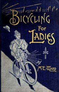 Bicycling for Ladies: The Common Sense of Bicycling; with Hints as to the Art of Wheeling—Advice to Beginners—Dress—Care of the Bicycle—Mechanics—Training—Exercise, etc., etc.