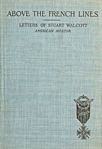 Above the French Lines: Letters of Stuart Walcott, American Aviator: July 4, 1917, to December 8, 1917