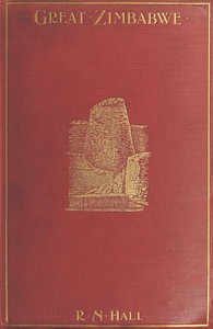 Great Zimbabwe, Mashonaland, Rhodesia: An account of two years' examination work in 1902-4 on behalf of the government of Rhodesia
