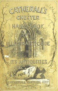 The Stranger's Handbook to Chester and Its Environs: Containing a short sketch of its history and antiquities, a descriptive walk round the walls, and a visit to the cathedral, castle, and Eaton Hall.