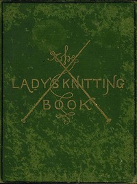 The Lady's Knitting-Book: Containing eighty clear and easy patterns of useful and ornamental knitting