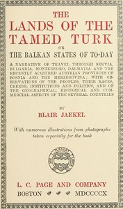 The Lands of the Tamed Turk; or, the Balkan States of to-day: A narrative of travel through Servia, Bulgaria, Montenegro, Dalmatia and the recently acquired Austrian provinces of Bosnia and the Herzegovina; with observations of the peoples, their races, creeds, institutions and politics, and of the geographical, historical and commercial aspects of the several countries