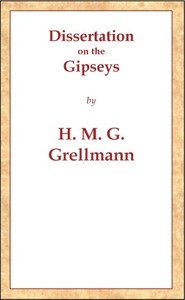 Dissertation on the Gipseys: Representing their manner of life, family economy, occupations & trades, marriages & education, sickness, death, & burial, religion, language, sciences & arts, &c. &c. &c.; with an historical enquiry concerning their origin & first appearance in Europe