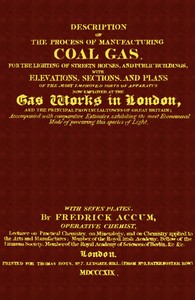Description of the Process of Manufacturing Coal Gas, for the Lighting of Streets Houses, and Public Buildings: With Elevations, Sections, and Plans of the Most Improved Sorts of Apparatus Now Employed at the Gas Works in London and the Principal Provincial Towns of Great Britain; Accompanied With Comparative Estimates, Exhibiting the Most Economical Mode of Procuring This Species of Light