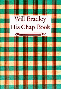 Will Bradley, His Chap Book: An account, in the words of the dean of American typographers, of his graphic arts adventures ...