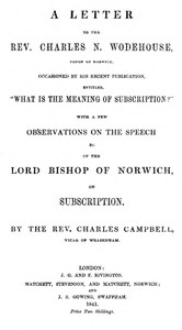 A letter to the Rev. Charles N. Wodehouse, Canon of Norwich, occasioned by his recent publication, entitled, "What is the meaning of Subscription?": with a few observations on the speech &c. of the Lord Bishop of Norwich, on Subscription