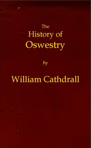 The History of Oswestry: Comprising the British, Saxon, Norman, and English eras; the topography of the borough; and its ecclesiastical and civic history; with notices of botany, geology, statistics, angling, and biography: to which are added sketches of the environs