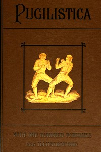 Pugilistica: The History of British Boxing, Volume 3 (of 3): Containing Lives of the Most Celebrated Pugilists; Full Reports of Their Battles from Contemporary Newspapers, With Authentic Portraits, Personal Anecdotes, and Sketches of the Principal Patrons of the Prize Ring, Forming a Complete History of the Ring from Fig and Broughton, 1719-40, to the Last Championship Battle Between King and Heenan, in December 1863