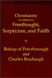 Christianity in relation to Freethought, Scepticism, and Faith: Three discourses by the Bishop of Peterborough with special replies by Mr. C. Bradlaugh