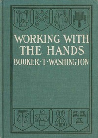 Working With the Hands: Being a Sequel to "Up from Slavery," Covering the Author's Experiences in Industrial Training at Tuskegee