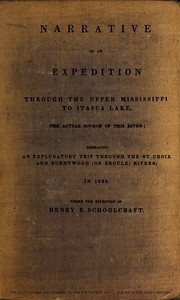 Narrative of an Expedition Through the Upper Mississippi to Itasca Lake, the Actual Source of This River: Embracing an Exploratory Trip Through the St. Croix and Burntwood (or Broule) Rivers