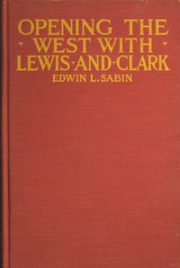 Opening the West With Lewis and Clark: By Boat, Horse and Foot Up the Great River Missouri, Across the Stony Mountains and on to the Pacific, When in the Years 1804, 1805, 1806, Young Captain Lewis, the Long Knife, and His Friend Captain Clark, the Red Head Chief, Aided by Sacajawea, the Birdwoman, Conducted Their Little Band of Men Tried and True Through the Unknown New United States