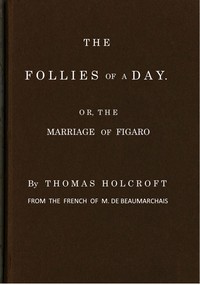 The Follies of a Day; or, The Marriage of Figaro: A comedy, as it is now performing at the Theatre-Royal, Covent-Garden. From the French of M. de Beaumarchais