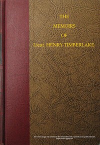 The Memoirs of Lieut. Henry Timberlake (Who Accompanied the Three Cherokee Indians to England in the Year 1762): Containing Whatever He Observed Remarkable, Or Worthy of Public Notice, During His Travels to and from That Nation; Wherein the Country, Government, Genius, and Customs of the Inhabitants, Are Authentically Described. Also the Principal Occurrences During Their Residence in London. Illustrated With an Accurate Map of Their Over-hill Settlement, and a Curious Secret Journal, Taken by the Indians Out of the Pocket of a Frenchman They Had Killed.