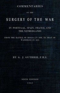 Commentaries on the Surgery of the War in Portugal, Spain, France, and the Netherlands: from the battle of Roliça, in 1808, to that of Waterloo, in 1815; with additions relating to those in the Crimea in 1854-55, showing the improvements made during and since that period in the great art and science of surgery on all the subjects to which they relate.