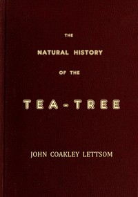 The Natural History of the Tea-Tree, with Observations on the Medical Qualities of Tea, and on the Effects of Tea-Drinking