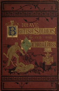 Brave British soldiers and the Victoria Cross: a general account of the  regiments and men of the British Army, and stories of the brave deeds  which won the prize "for valour"